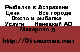 Рыбалка в Астрахани › Цена ­ 500 - Все города Охота и рыбалка » Услуги   . Ненецкий АО,Макарово д.